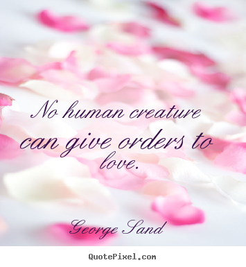 No human creature can give orders to love. George Sand  popular love quote