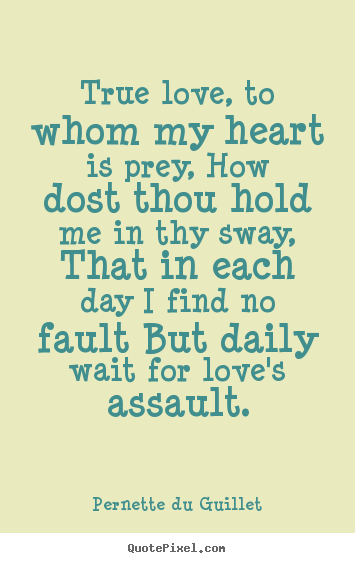 Quote about love - True love, to whom my heart is prey, how dost thou hold me..