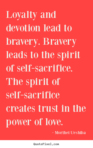 Quotes about love - Loyalty and devotion lead to bravery. bravery leads to the spirit of..
