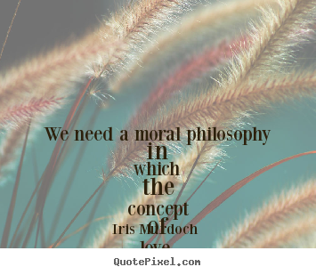 We need a moral philosophy in which the concept of love, so.. Iris Murdoch   love quotes