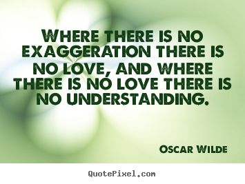 Love quote - Where there is no exaggeration there is no love, and where there is..