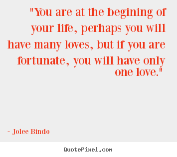 Jolee Bindo photo quotes - "you are at the begining of your life, perhaps you will have many.. - Love quotes