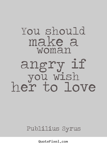 Quote about love - You should make a woman angry if you wish..