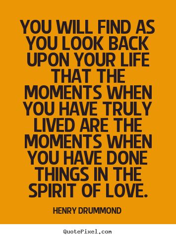 Henry Drummond picture quotes - You will find as you look back upon your life that the moments.. - Love quotes