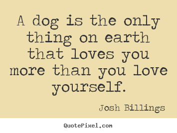 Josh Billings picture quotes - A dog is the only thing on earth that loves you more than.. - Love quotes