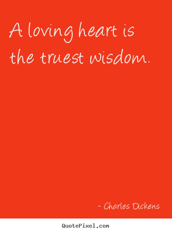 A loving heart is the truest wisdom. Charles Dickens top love sayings