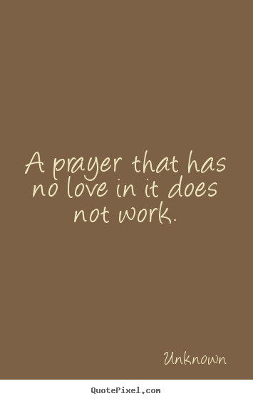 Love quote - A prayer that has no love in it does not work.