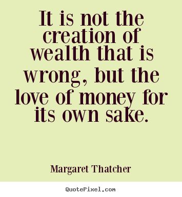 It is not the creation of wealth that is wrong, but.. Margaret Thatcher good love quotes