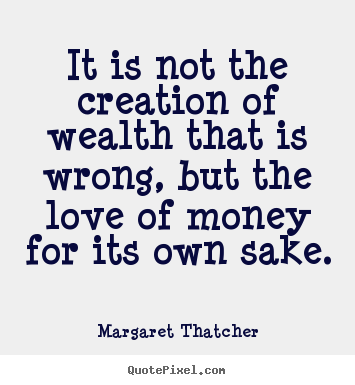 It is not the creation of wealth that is wrong,.. Margaret Thatcher top love sayings