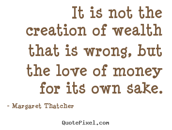 It is not the creation of wealth that is wrong, but the love of money.. Margaret Thatcher  love quote