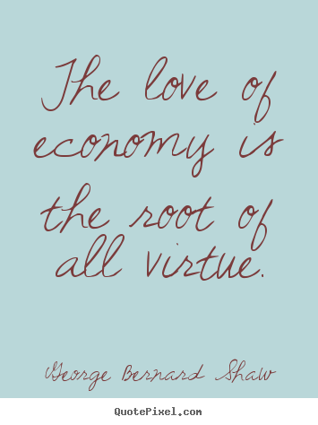 George Bernard Shaw poster quote - The love of economy is the root of all virtue. - Love quote