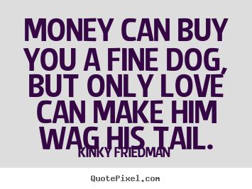 Money can buy you a fine dog, but only love can make him wag his tail. Kinky Friedman best love quotes