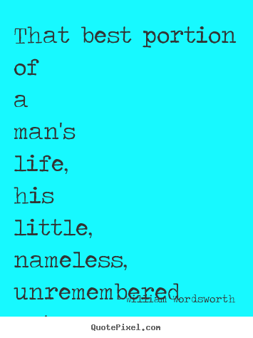 That best portion of a man's life, his little, nameless, unremembered.. William Wordsworth good love quotes