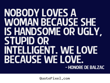 Nobody loves a woman because she is handsome or ugly, stupid.. Honore De Balzac good love sayings