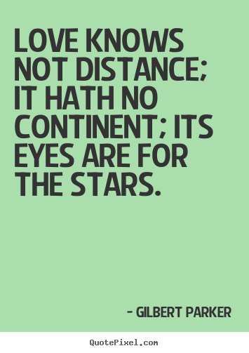 Gilbert Parker image quote - Love knows not distance; it hath no continent; its eyes are for.. - Love quotes