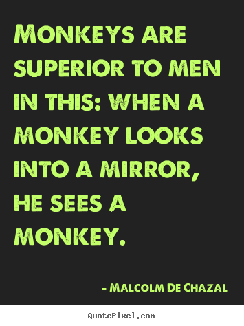 Make picture quotes about love - Monkeys are superior to men in this: when a monkey looks into a mirror,..