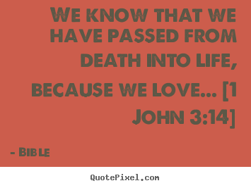 Love quotes - We know that we have passed from death into life, because we love.....