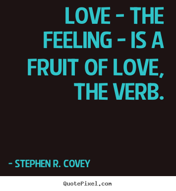 Love - the feeling - is a fruit of love, the.. Stephen R. Covey  love quote