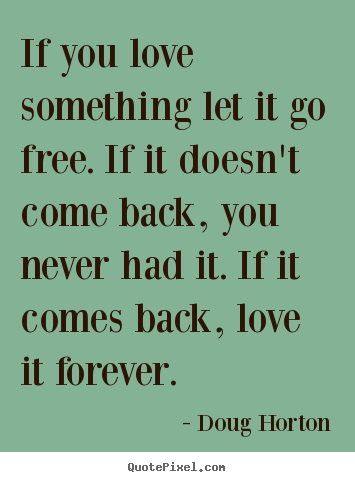 If you love something let it go free. if it doesn't come back, you.. Doug Horton good love quote