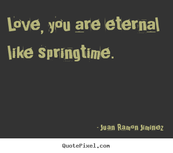 Quote about love - Love, you are eternal like springtime.