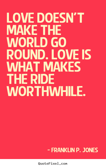 Love doesn't make the world go round. love is what makes the.. Franklin P. Jones  love quotes