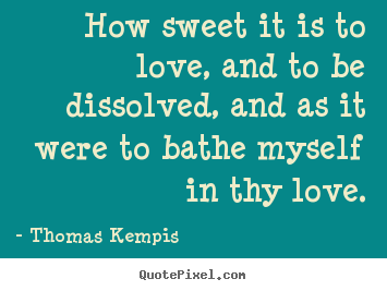 How sweet it is to love, and to be dissolved,.. Thomas Kempis  love quote