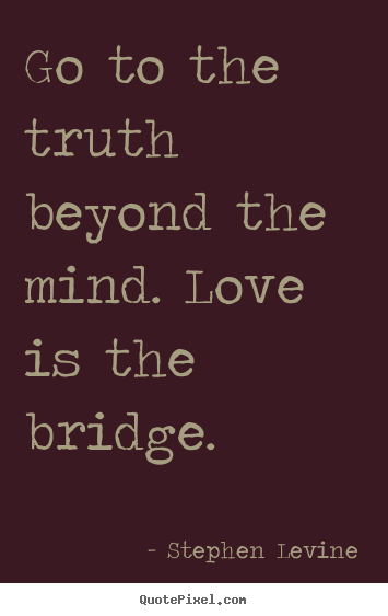 Stephen Levine picture quotes - Go to the truth beyond the mind. love is the bridge. - Love quotes