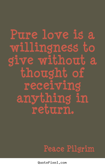 Pure love is a willingness to give without a thought of receiving.. Peace Pilgrim greatest love quotes