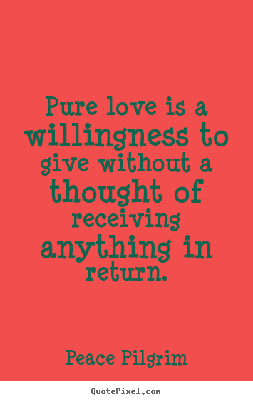 Peace Pilgrim picture quotes - Pure love is a willingness to give without a thought of receiving.. - Love sayings