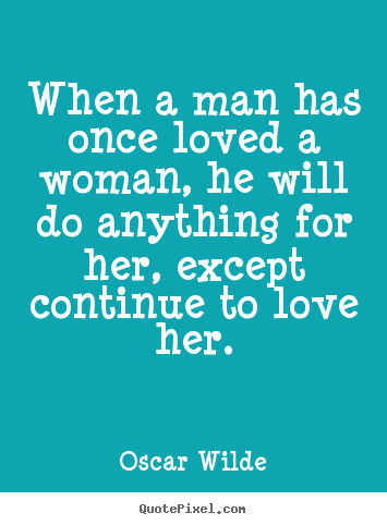 Oscar Wilde image quote - When a man has once loved a woman, he will do ...