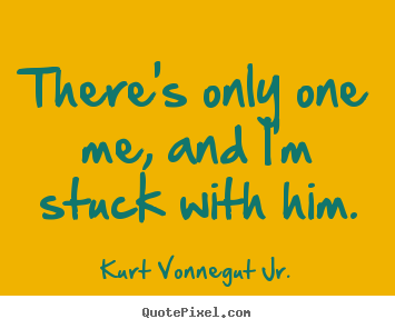 Quote about love - There's only one me, and i'm stuck with him.