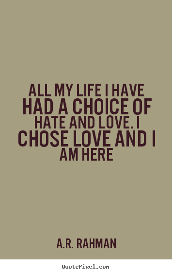 Quote about love - All my life i have had a choice of hate and love. i chose..