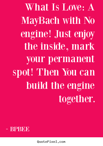 BPBEE pictures sayings - What is love: a maybach with no engine! just enjoy the.. - Love sayings