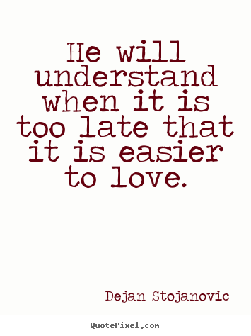 Dejan Stojanovic poster quotes - He will understand when it is too late that it is easier to.. - Love quote