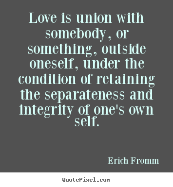 Love is union with somebody, or something, outside oneself, under.. Erich Fromm  love quotes