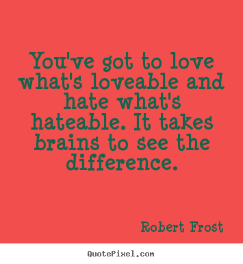 Robert Frost picture quote - You've got to love what's loveable and hate what's hateable... - Love quote
