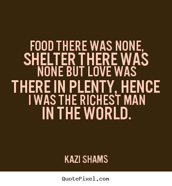 Food there was none, shelter there was none but love was.. Kazi Shams greatest love quotes