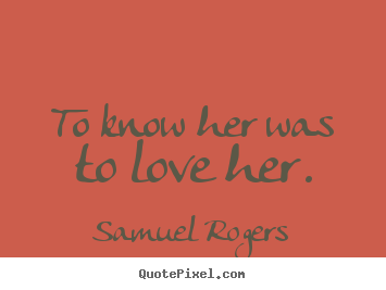 To know her was to love her. Samuel Rogers good love quote