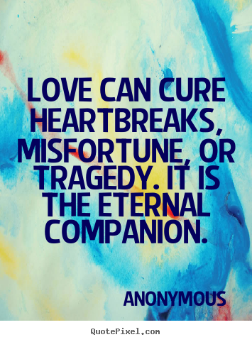Love can cure heartbreaks, misfortune, or tragedy. it is the eternal.. Anonymous  love quote