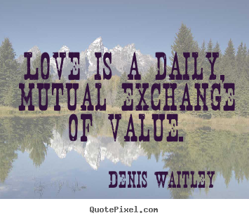 Denis Waitley picture quotes - Love is a daily, mutual exchange of value. - Love quote