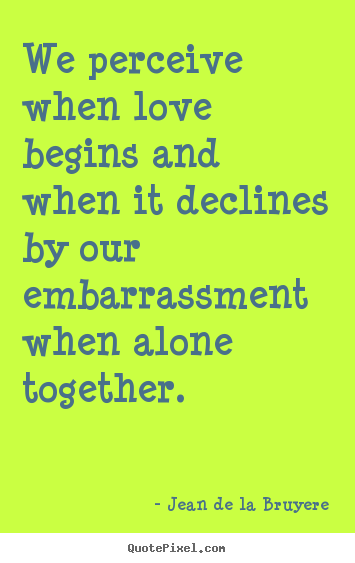 Quote about love - We perceive when love begins and when it declines by our embarrassment..