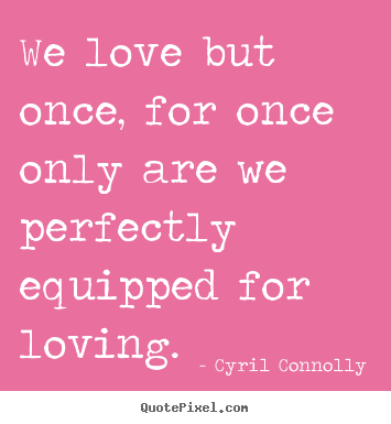 Love quotes - We love but once, for once only are we perfectly equipped..