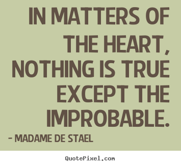 In matters of the heart, nothing is true except the improbable. Madame De Stael good love quotes