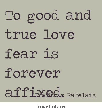 To good and true love fear is forever affixed. Francois Rabelais good love sayings