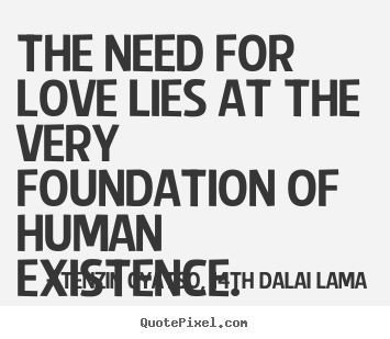 Tenzin Gyatso, 14th Dalai Lama photo quote - The need for love lies at the very foundation of human existence. - Love sayings