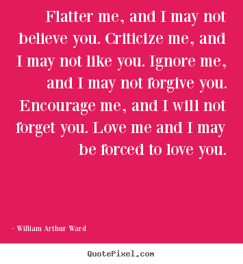 Love quotes - Flatter me, and i may not believe you. criticize me, and..