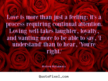 Love is more than just a feeling: it's a process requiring.. Molleen Matsumura  love sayings