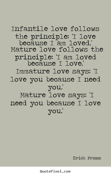Love quote - Infantile love follows the principle: 'i love because i am loved.'..