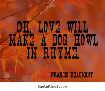 Francis Beaumont picture quotes - Oh, love will make a dog howl in rhyme. - Love quote