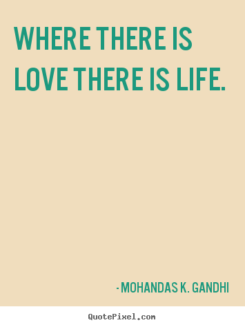 Where there is love there is life. Mohandas K. Gandhi greatest love quote
